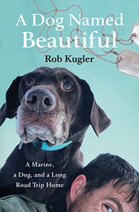 A Dog Named Beautiful: A Marine, a Dog, and a Long Road Trip Home by Rob Kugler.